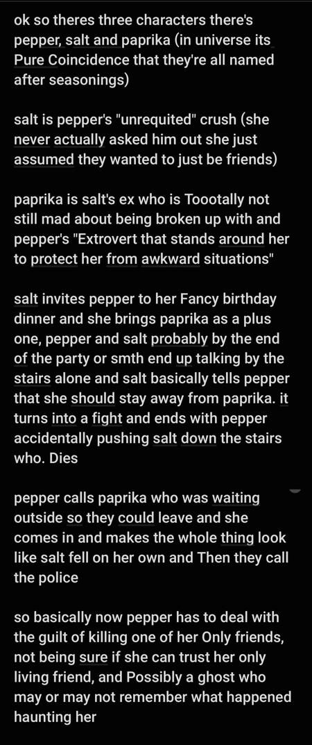 ok so theres three characters there's pepper, salt and paprika (in universe its Pure Coincidence that they're all named after seasonings) salt is pepper's "unrequited" crush (she never actually asked him out she just assumed they wanted to just be friends